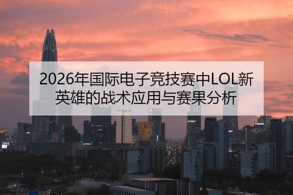 2026年国际电子竞技赛中LOL新英雄的战术应用与赛果分析