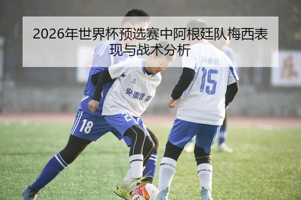 2026年世界杯预选赛中阿根廷队梅西表现与战术分析