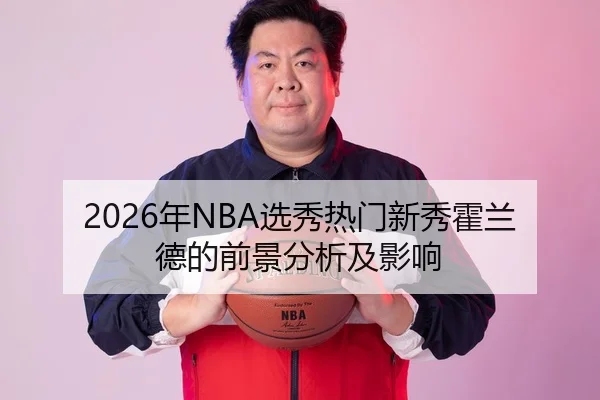 2026年NBA选秀热门新秀霍兰德的前景分析及影响