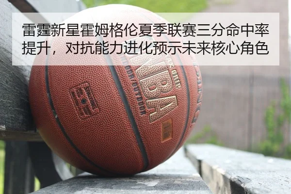 雷霆新星霍姆格伦夏季联赛三分命中率提升，对抗能力进化预示未来核心角色