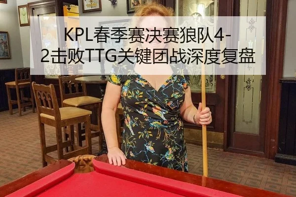 KPL春季赛决赛狼队4-2击败TTG关键团战深度复盘
