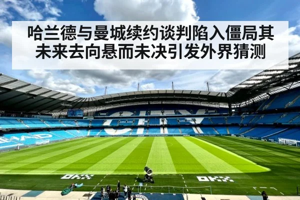 哈兰德与曼城续约谈判陷入僵局其未来去向悬而未决引发外界猜测