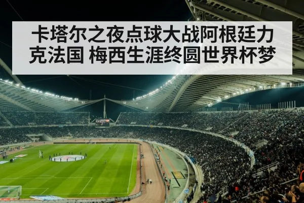 卡塔尔之夜点球大战阿根廷力克法国 梅西生涯终圆世界杯梦