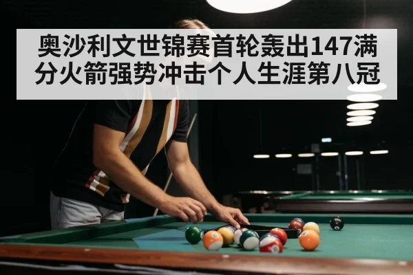 奥沙利文世锦赛首轮轰出147满分火箭强势冲击个人生涯第八冠