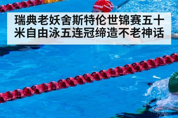 瑞典老妖舍斯特伦世锦赛五十米自由泳五连冠缔造不老神话